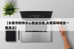 【太原市购物中心租金价格,太原商场租金一般多少】