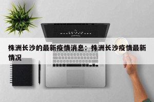 株洲长沙的最新疫情消息：株洲长沙疫情最新情况