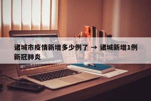 诸城市疫情新增多少例了 → 诸城新增1例新冠肺炎