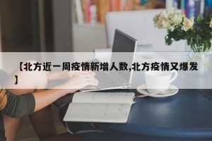 【北方近一周疫情新增人数,北方疫情又爆发】