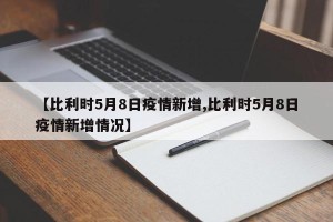 【比利时5月8日疫情新增,比利时5月8日疫情新增情况】