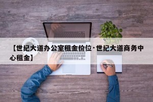 【世纪大道办公室租金价位·世纪大道商务中心租金】