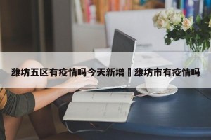 潍坊五区有疫情吗今天新增›潍坊市有疫情吗