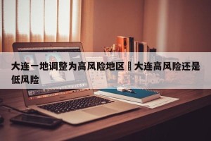 大连一地调整为高风险地区›大连高风险还是低风险