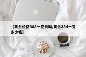 【黄金价格388一克贵吗,黄金384一克多少钱】