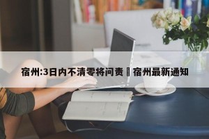 宿州:3日内不清零将问责›宿州最新通知