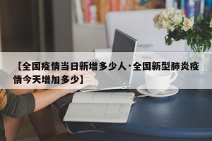 【全国疫情当日新增多少人·全国新型肺炎疫情今天增加多少】