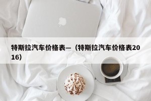 特斯拉汽车价格表—（特斯拉汽车价格表2016）