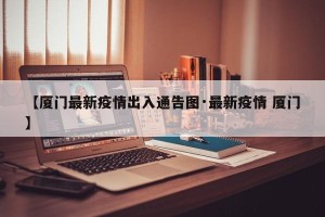 【厦门最新疫情出入通告图·最新疫情 厦门】