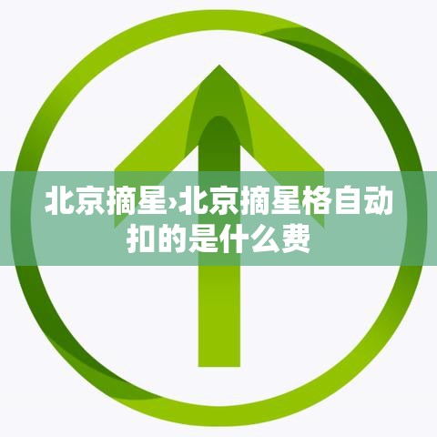 北京摘星›北京摘星格自动扣的是什么费 北京摘星›北京摘星格自动扣的是什么费