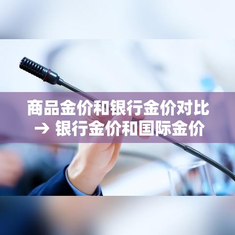 商品金价和银行金价对比 → 银行金价和国际金价 商品金价和银行金价对比 → 银行金价和国际金价