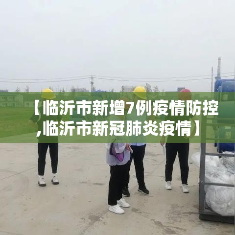 【临沂市新增7例疫情防控,临沂市新冠肺炎疫情】 【临沂市新增7例疫情防控,临沂市新冠肺炎疫情】