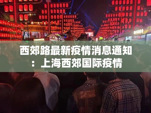 西郊路最新疫情消息通知:上海西郊国际疫情 西郊路最新疫情消息通知:上海西郊国际疫情
