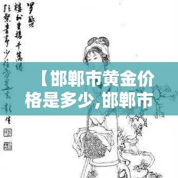 【邯郸市黄金价格是多少,邯郸市黄金回收价格】 【邯郸市黄金价格是多少,邯郸市黄金回收价格】