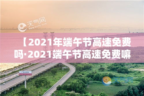 【2021年端午节高速免费吗·2021端午节高速免费嘛】 【2021年端午节高速免费吗·2021端午节高速免费嘛】