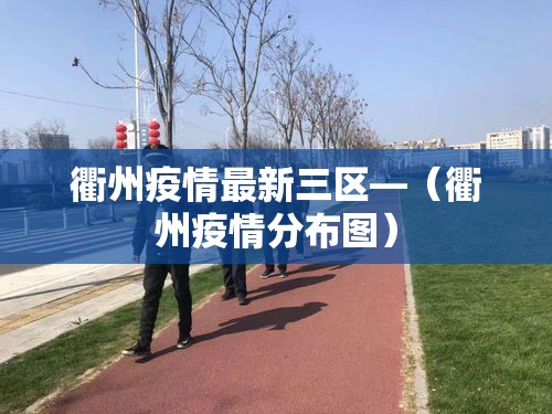 衢州疫情最新三区—(衢州疫情分布图) 衢州疫情最新三区—(衢州疫情分布图)