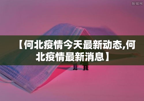 【何北疫情今天最新动态,何北疫情最新消息】 【何北疫情今天最新动态,何北疫情最新消息】