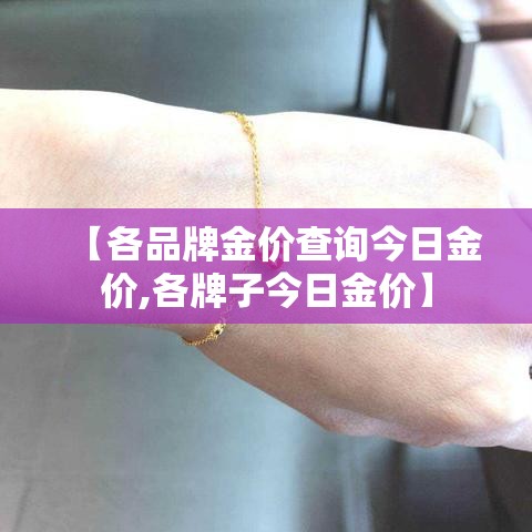 【各品牌金价查询今日金价,各牌子今日金价】 【各品牌金价查询今日金价,各牌子今日金价】