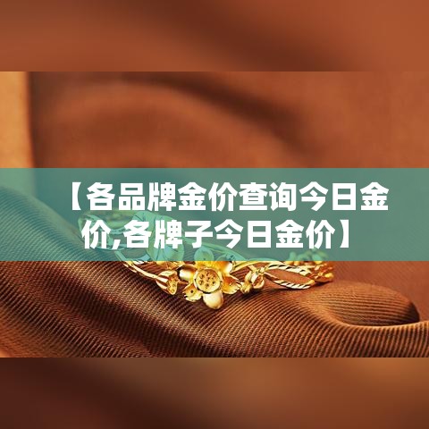 【各品牌金价查询今日金价,各牌子今日金价】 【各品牌金价查询今日金价,各牌子今日金价】