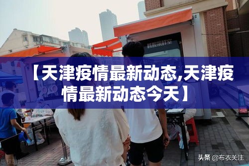 【天津疫情最新动态,天津疫情最新动态今天】 【天津疫情最新动态,天津疫情最新动态今天】
