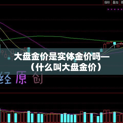大盘金价是实体金价吗—(什么叫大盘金价) 大盘金价是实体金价吗—(什么叫大盘金价)
