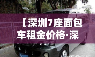 【深圳7座面包车租金价格·深圳7座面包车租金价格多少】 【深圳7座面包车租金价格·深圳7座面包车租金价格多少】
