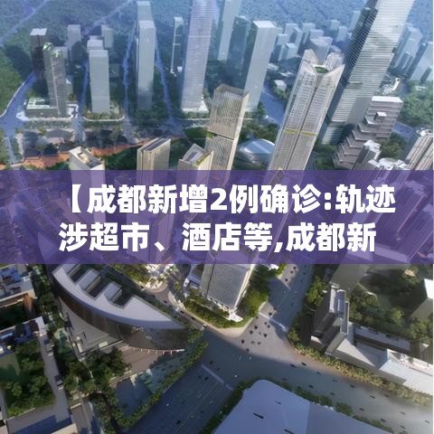 【成都新增2例确诊:轨迹涉超市	、酒店等,成都新增2例本土病例】