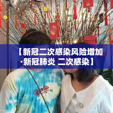 【新冠二次感染风险增加·新冠肺炎 二次感染】 【新冠二次感染风险增加·新冠肺炎 二次感染】