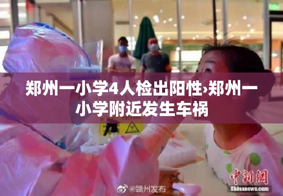 郑州一小学4人检出阳性›郑州一小学附近发生车祸 郑州一小学4人检出阳性›郑州一小学附近发生车祸