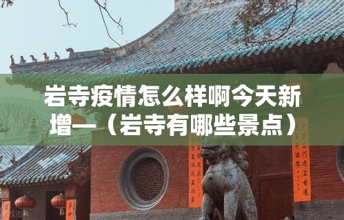 岩寺疫情怎么样啊今天新增—(岩寺有哪些景点) 岩寺疫情怎么样啊今天新增—(岩寺有哪些景点)