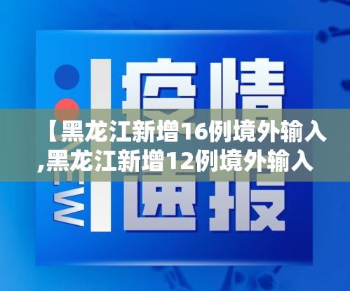 【黑龙江新增16例境外输入,黑龙江新增12例境外输入】 【黑龙江新增16例境外输入,黑龙江新增12例境外输入】