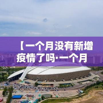 【一个月没有新增疫情了吗·一个月没事是不是没感染新冠肺炎】 【一个月没有新增疫情了吗·一个月没事是不是没感染新冠肺炎】