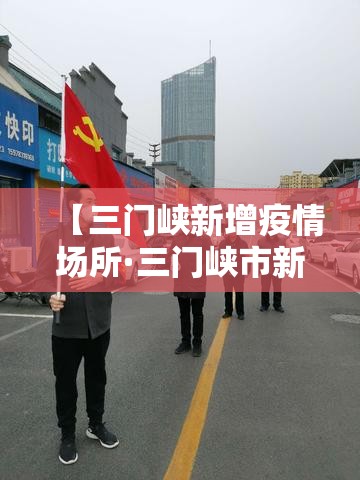 【三门峡新增疫情场所·三门峡市新冠肺炎病例】 【三门峡新增疫情场所·三门峡市新冠肺炎病例】