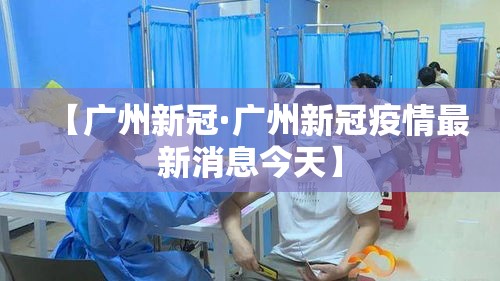 【广州新冠·广州新冠疫情最新消息今天】