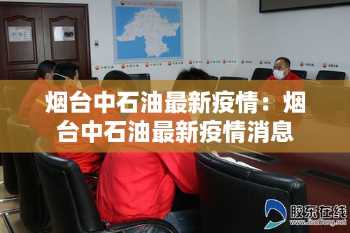 烟台中石油最新疫情:烟台中石油最新疫情消息 烟台中石油最新疫情:烟台中石油最新疫情消息