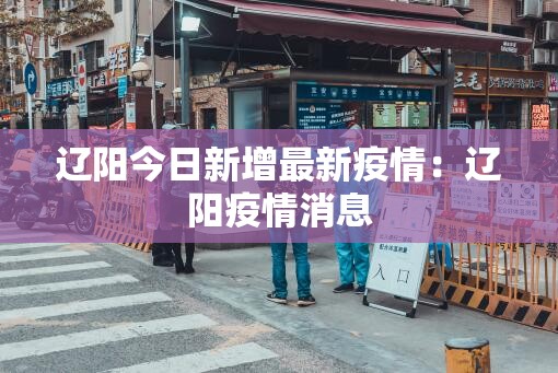 辽阳今日新增最新疫情：辽阳疫情消息