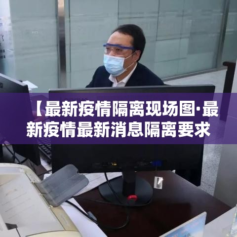 【最新疫情隔离现场图·最新疫情最新消息隔离要求】 【最新疫情隔离现场图·最新疫情最新消息隔离要求】