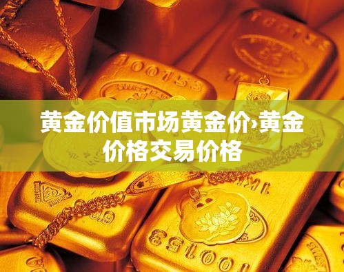 黄金价值市场黄金价›黄金价格交易价格 黄金价值市场黄金价›黄金价格交易价格