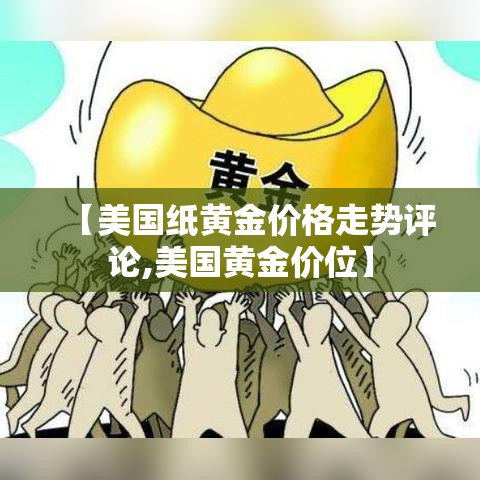 【美国纸黄金价格走势评论,美国黄金价位】 【美国纸黄金价格走势评论,美国黄金价位】
