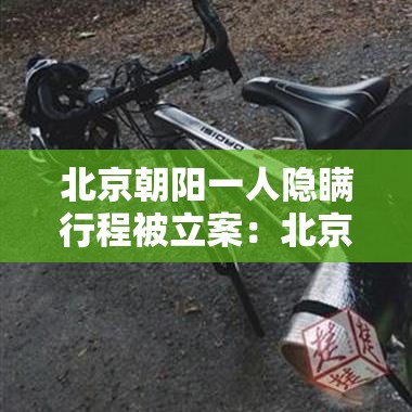 北京朝阳一人隐瞒行程被立案：北京确诊隐瞒行程