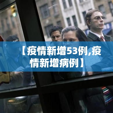 【疫情新增53例,疫情新增病例】 【疫情新增53例,疫情新增病例】
