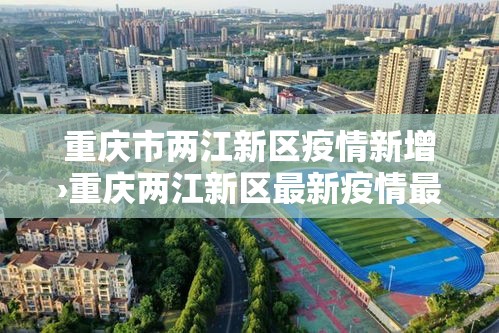 重庆市两江新区疫情新增›重庆两江新区最新疫情最新消息 重庆市两江新区疫情新增›重庆两江新区最新疫情最新消息