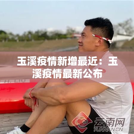 玉溪疫情新增最近:玉溪疫情最新公布 玉溪疫情新增最近:玉溪疫情最新公布