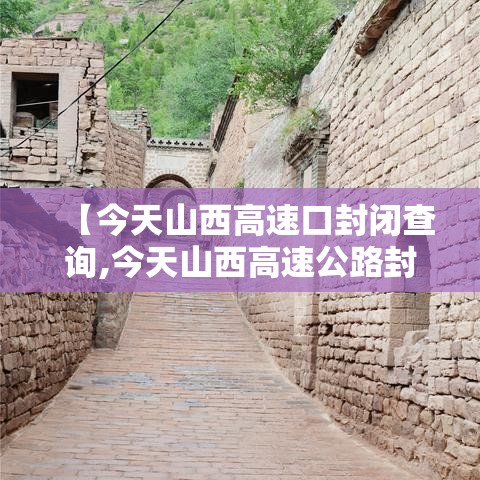 【今天山西高速口封闭查询,今天山西高速公路封路信息今天】 【今天山西高速口封闭查询,今天山西高速公路封路信息今天】