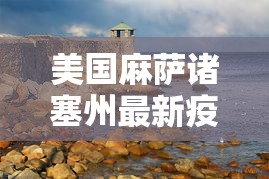 美国麻萨诸塞州最新疫情—（美国马萨诸塞州疫情）