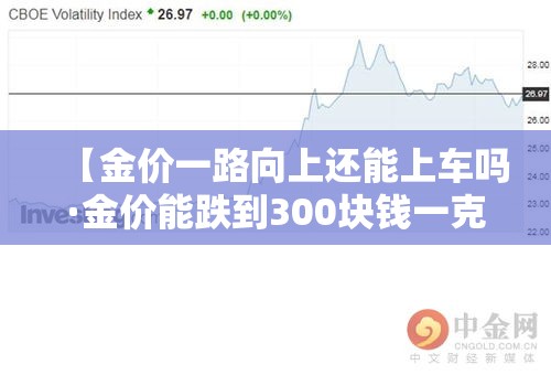 【金价一路向上还能上车吗·金价能跌到300块钱一克吗】