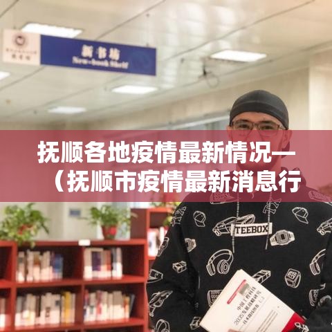 抚顺各地疫情最新情况—（抚顺市疫情最新消息行动路线）