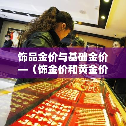 饰品金价与基础金价—(饰金价和黄金价) 饰品金价与基础金价—(饰金价和黄金价)