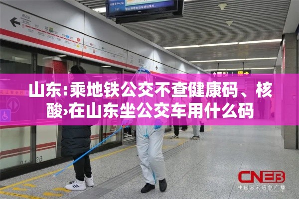 山东:乘地铁公交不查健康码	、核酸›在山东坐公交车用什么码