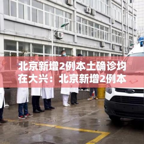 北京新增2例本土确诊均在大兴:北京新增2例本地确诊 在大兴 北京新增2例本土确诊均在大兴:北京新增2例本地确诊 在大兴